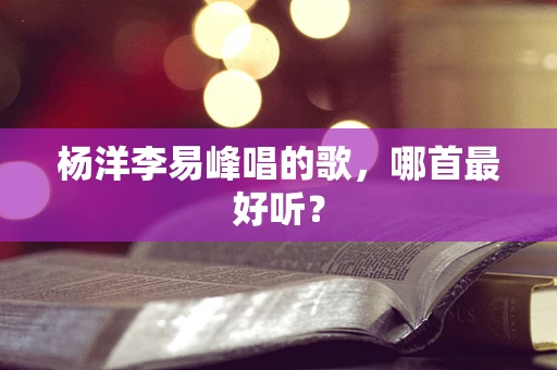 杨洋李易峰唱的歌，哪首最好听？