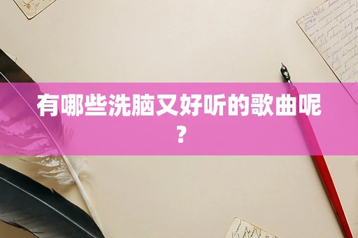 有哪些洗脑又好听的歌曲呢？