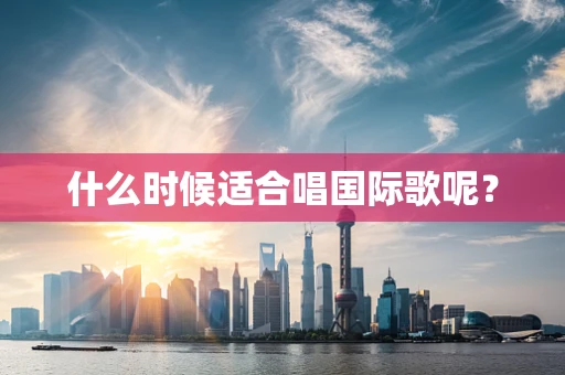 什么时候适合唱国际歌呢？