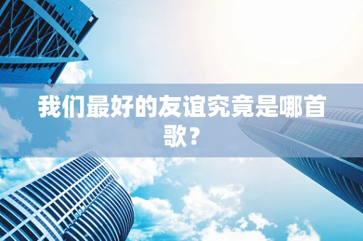 我们最好的友谊究竟是哪首歌？
