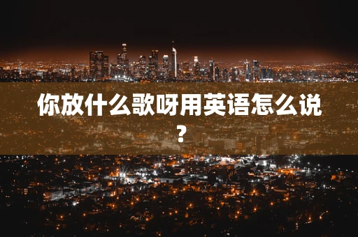 你放什么歌呀用英语怎么说？
