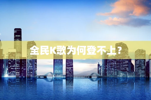 全民K歌为何登不上？