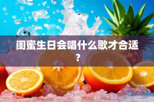 闺蜜生日会唱什么歌才合适？