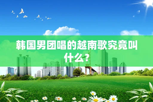 韩国男团唱的越南歌究竟叫什么？