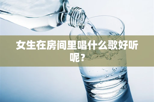 女生在房间里唱什么歌好听呢？