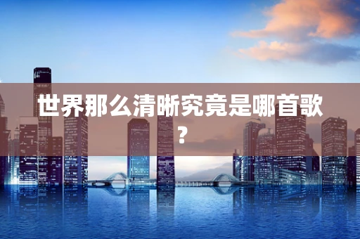 世界那么清晰究竟是哪首歌？
