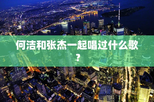 何洁和张杰一起唱过什么歌？