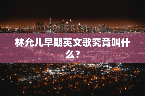 林允儿早期英文歌究竟叫什么？