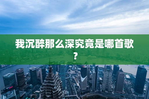 我沉醉那么深究竟是哪首歌？