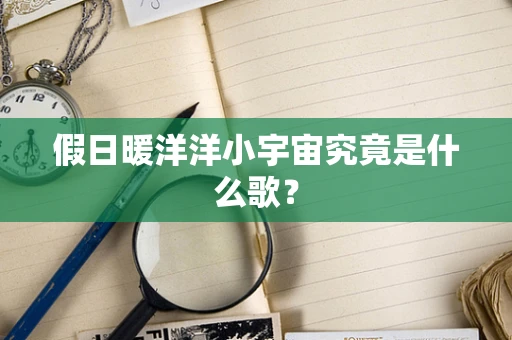 假日暖洋洋小宇宙究竟是什么歌？