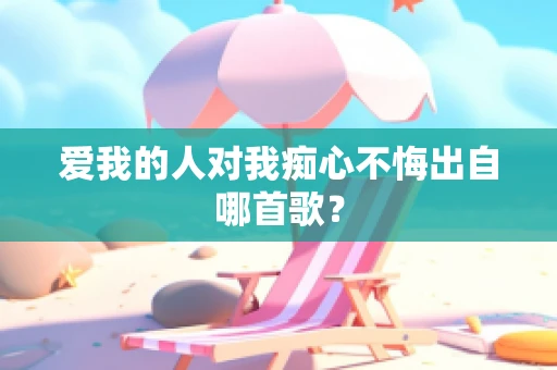 爱我的人对我痴心不悔出自哪首歌？