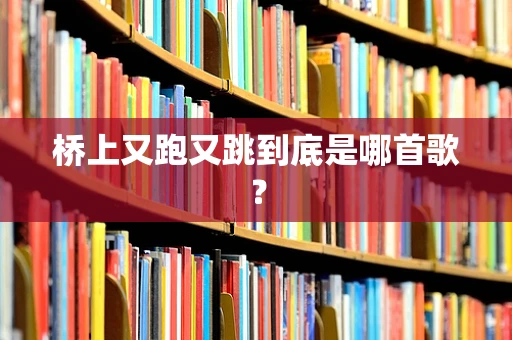 桥上又跑又跳到底是哪首歌？