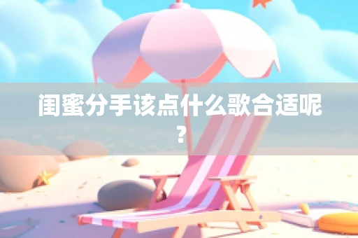 闺蜜分手该点什么歌合适呢？