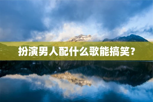 扮演男人配什么歌能搞笑？