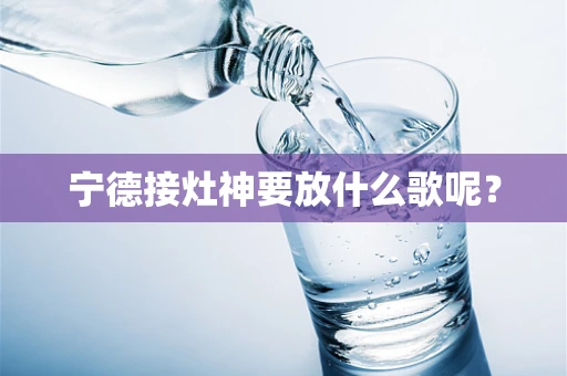 宁德接灶神要放什么歌呢？