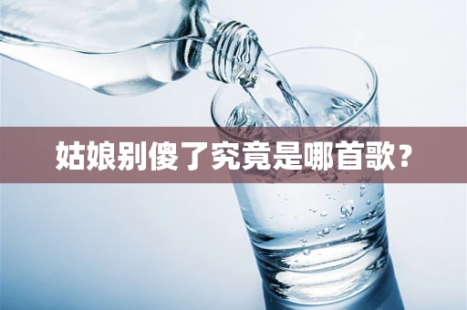 姑娘别傻了究竟是哪首歌？
