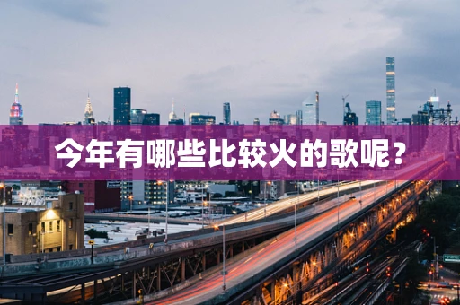今年有哪些比较火的歌呢？
