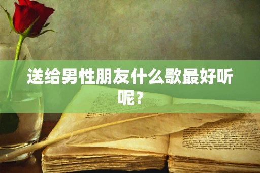 送给男性朋友什么歌最好听呢？