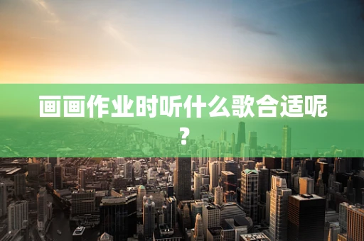 画画作业时听什么歌合适呢？