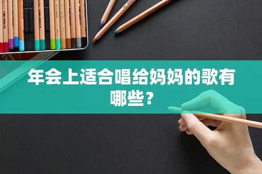 年会上适合唱给妈妈的歌有哪些？