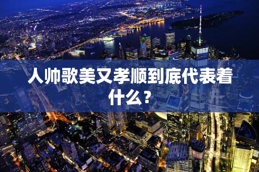 人帅歌美又孝顺到底代表着什么？