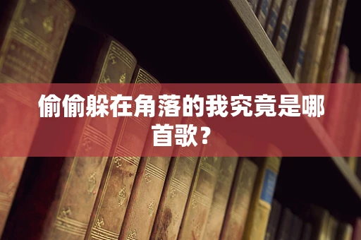 偷偷躲在角落的我究竟是哪首歌？
