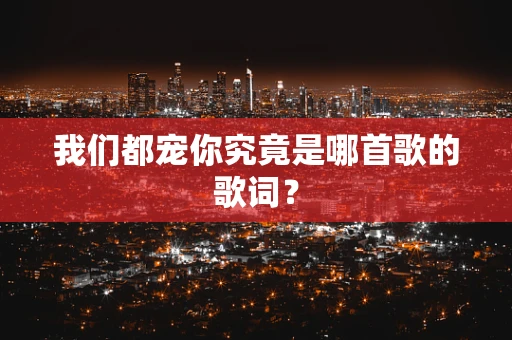 我们都宠你究竟是哪首歌的歌词？