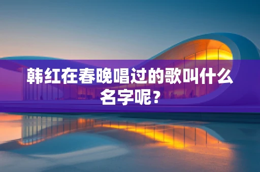 韩红在春晚唱过的歌叫什么名字呢？