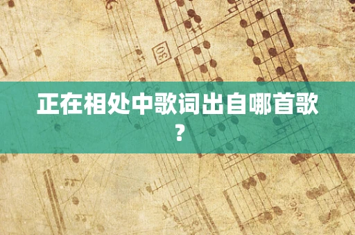 正在相处中歌词出自哪首歌？
