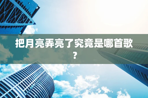 把月亮弄亮了究竟是哪首歌？