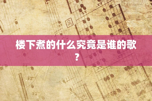 楼下煮的什么究竟是谁的歌？