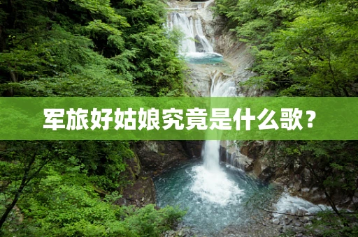 军旅好姑娘究竟是什么歌？