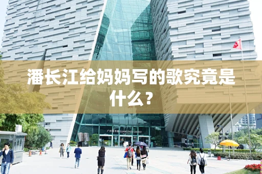 潘长江给妈妈写的歌究竟是什么？