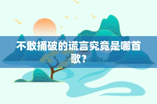 不敢捅破的谎言究竟是哪首歌？
