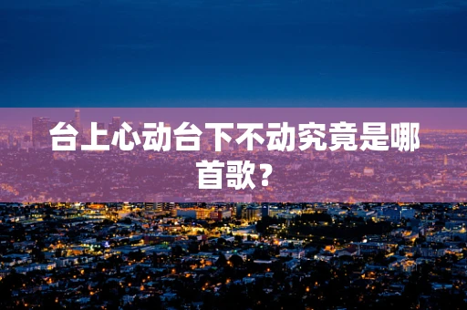 台上心动台下不动究竟是哪首歌？