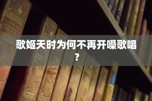 歌姬天时为何不再开嗓歌唱？