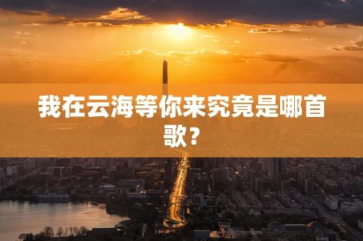 我在云海等你来究竟是哪首歌？