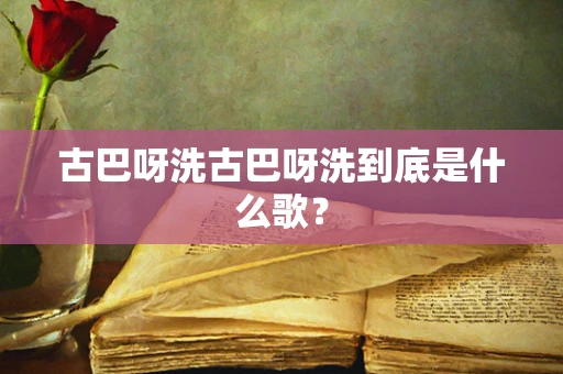 古巴呀洗古巴呀洗到底是什么歌？