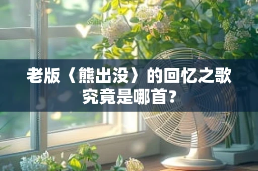 老版〈熊出没〉的回忆之歌究竟是哪首？