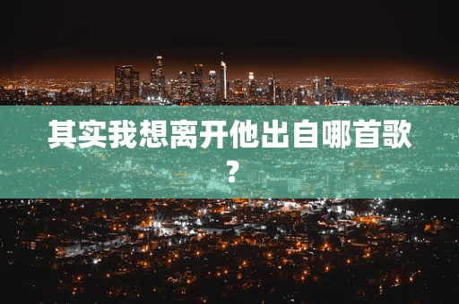 其实我想离开他出自哪首歌？