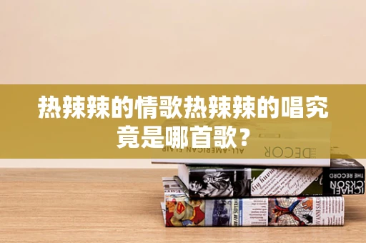 热辣辣的情歌热辣辣的唱究竟是哪首歌？