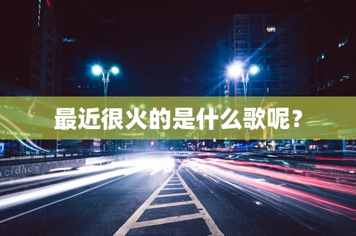 最近很火的是什么歌呢？