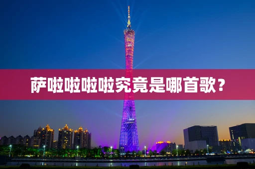 萨啦啦啦啦究竟是哪首歌？