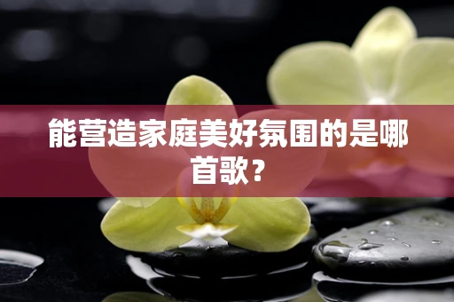能营造家庭美好氛围的是哪首歌？