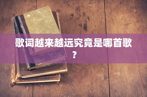 歌词越来越远究竟是哪首歌？