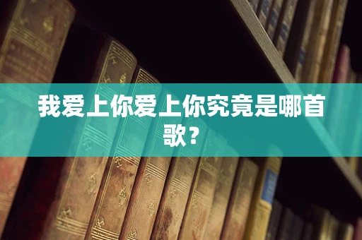 我爱上你爱上你究竟是哪首歌？