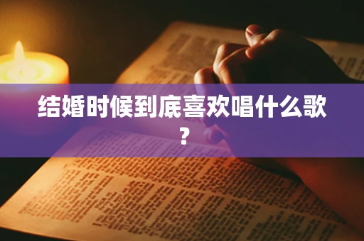 结婚时候到底喜欢唱什么歌？