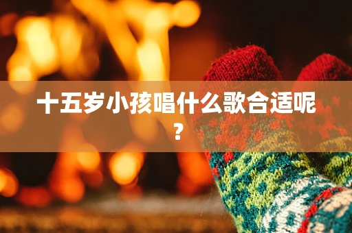 十五岁小孩唱什么歌合适呢？