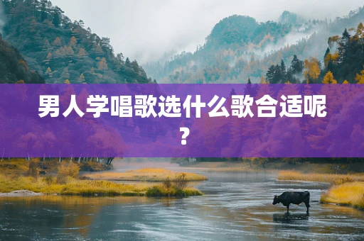 男人学唱歌选什么歌合适呢？
