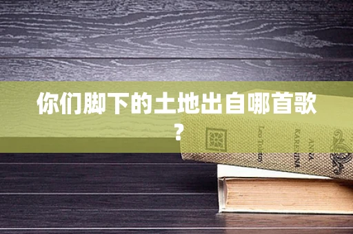 你们脚下的土地出自哪首歌？